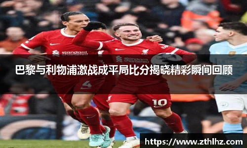 巴黎与利物浦激战成平局比分揭晓精彩瞬间回顾