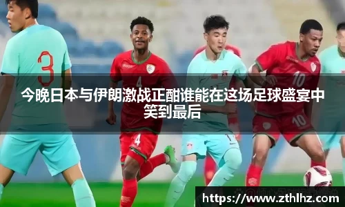 今晚日本与伊朗激战正酣谁能在这场足球盛宴中笑到最后