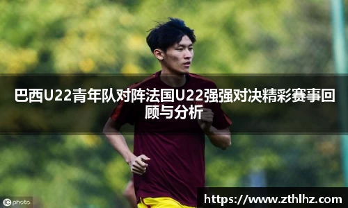 巴西U22青年队对阵法国U22强强对决精彩赛事回顾与分析
