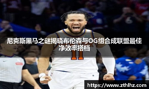 尼克斯黑马之谜揭晓布伦森与OG组合成联盟最佳净效率搭档