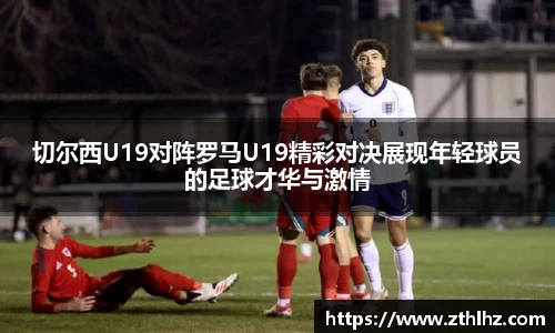 切尔西U19对阵罗马U19精彩对决展现年轻球员的足球才华与激情